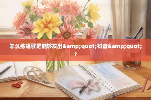 怎么练唱歌是能够发出"抖音"?
