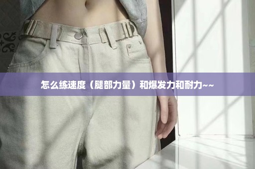 怎么练速度（腿部力量）和爆发力和耐力~~