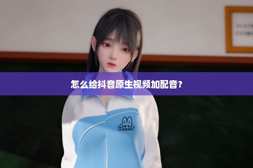 怎么给抖音原生视频加配音？