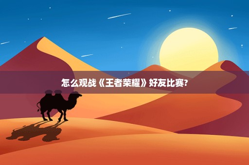 怎么观战《王者荣耀》好友比赛?