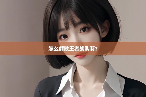 怎么解散王者战队啊？