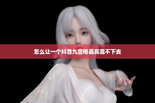 怎么让一个抖音九宫格嘉宾混不下去