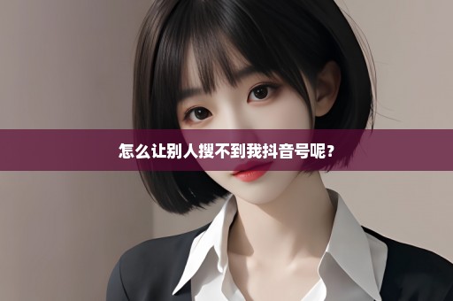 怎么让别人搜不到我抖音号呢？