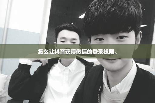 怎么让抖音获得微信的登录权限。
