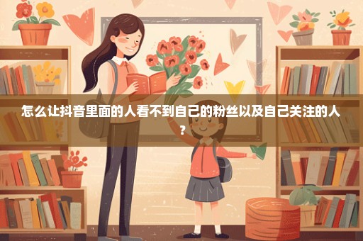 怎么让抖音里面的人看不到自己的粉丝以及自己关注的人？