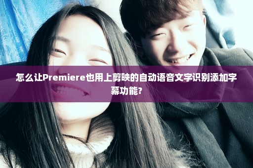 怎么让Premiere也用上剪映的自动语音文字识别添加字幕功能？