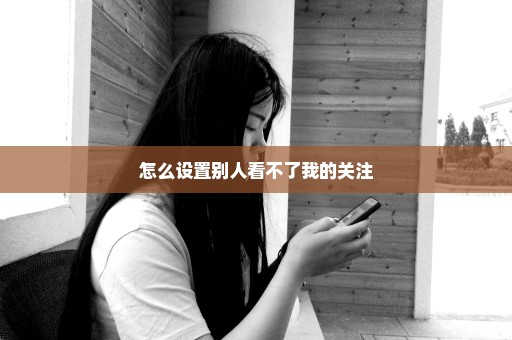 怎么设置别人看不了我的关注