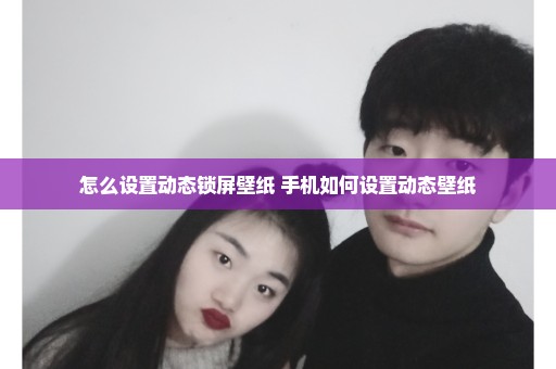 怎么设置动态锁屏壁纸 手机如何设置动态壁纸