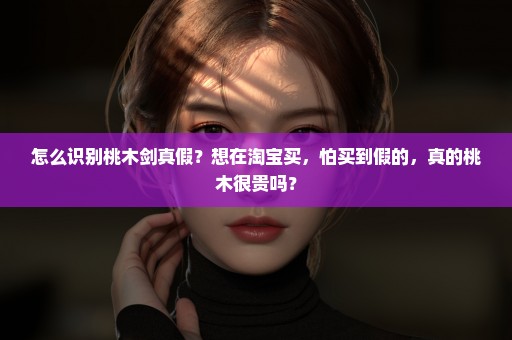 怎么识别桃木剑真假？想在淘宝买，怕买到假的，真的桃木很贵吗？
