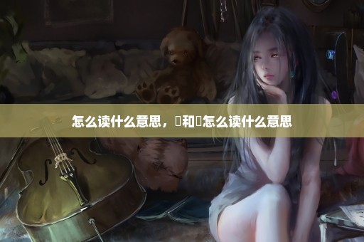 怎么读什么意思，壵和垚怎么读什么意思