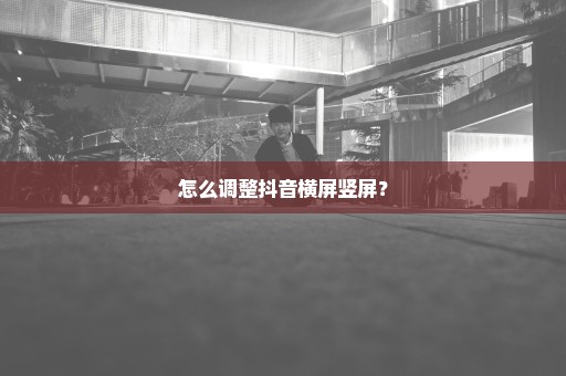 怎么调整抖音横屏竖屏？