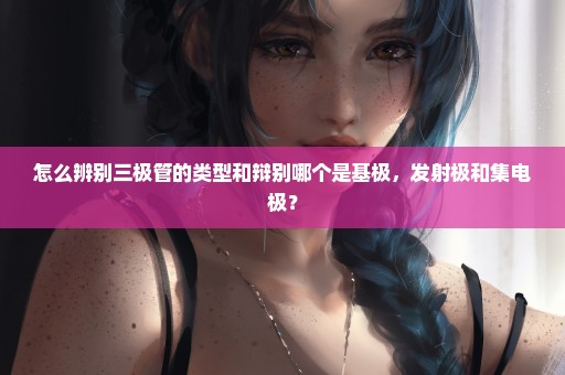 怎么辨别三极管的类型和辩别哪个是基极，发射极和集电极？