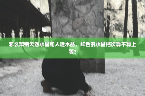 怎么辨别天然水晶和人造水晶，红色的水晶档次算不算上等？