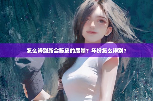 怎么辨别新会陈皮的质量？年份怎么辨别？