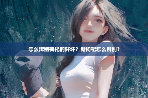 怎么辨别枸杞的好坏？新枸杞怎么辨别？