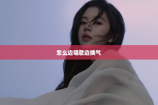 怎么边唱歌边换气