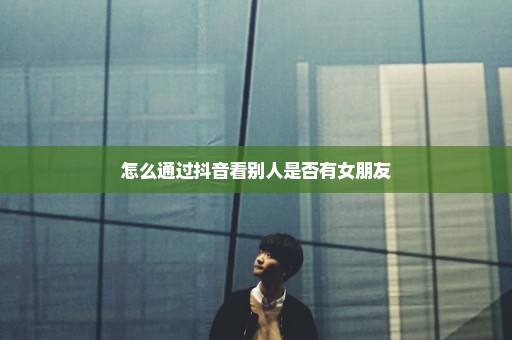 怎么通过抖音看别人是否有女朋友