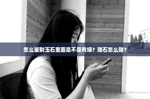 怎么鉴别玉石里面是不是有绿？赌石怎么赌？