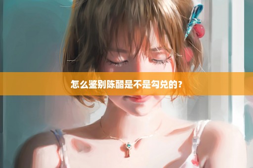 怎么鉴别陈醋是不是勾兑的？