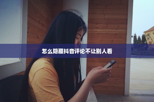 怎么隐藏抖音评论不让别人看