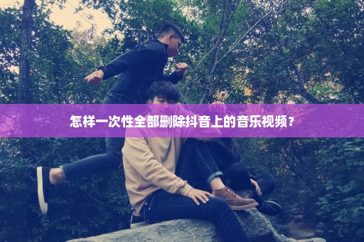 怎样一次性全部删除抖音上的音乐视频？
