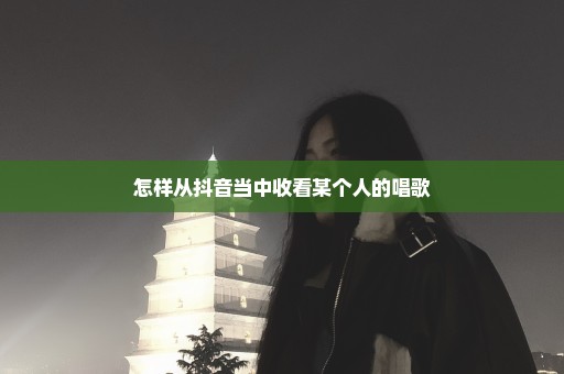 怎样从抖音当中收看某个人的唱歌