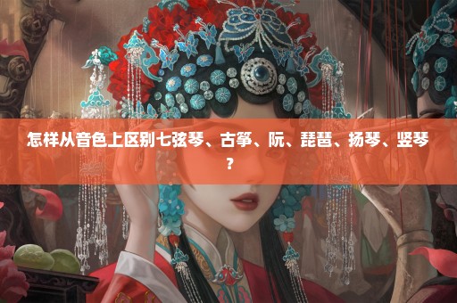 怎样从音色上区别七弦琴、古筝、阮、琵琶、扬琴、竖琴？