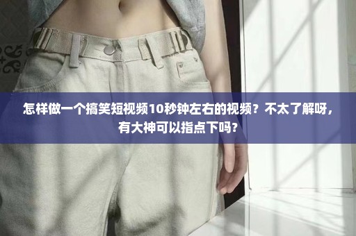 怎样做一个搞笑短视频10秒钟左右的视频？不太了解呀，有大神可以指点下吗？