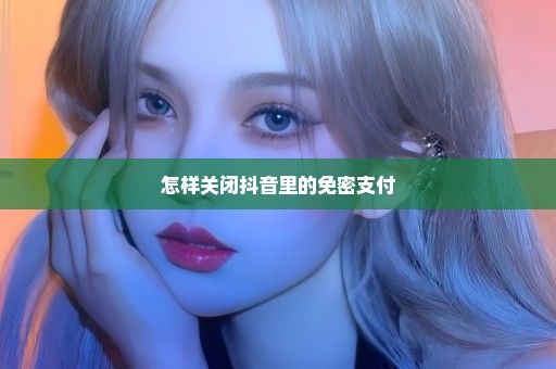 怎样关闭抖音里的免密支付