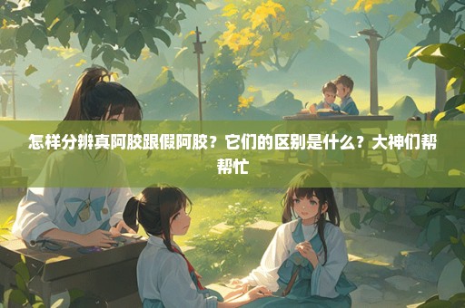 怎样分辨真阿胶跟假阿胶？它们的区别是什么？大神们帮帮忙