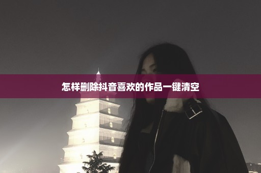 怎样删除抖音喜欢的作品一键清空