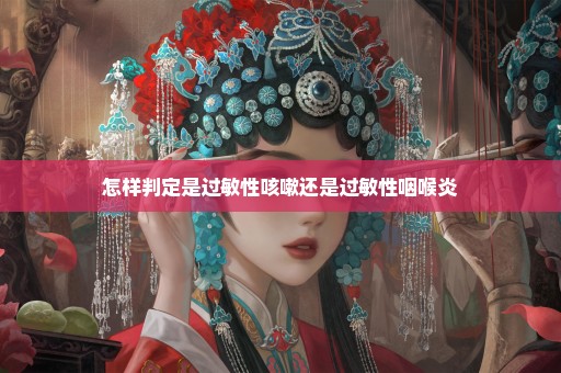怎样判定是过敏性咳嗽还是过敏性咽喉炎