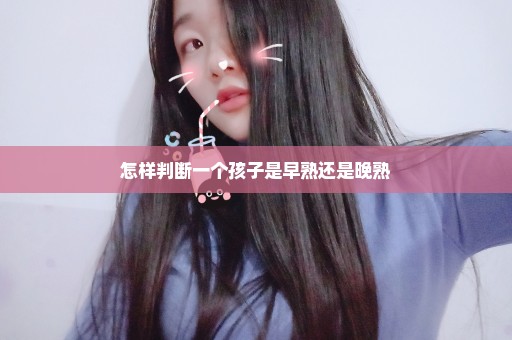 怎样判断一个孩子是早熟还是晚熟