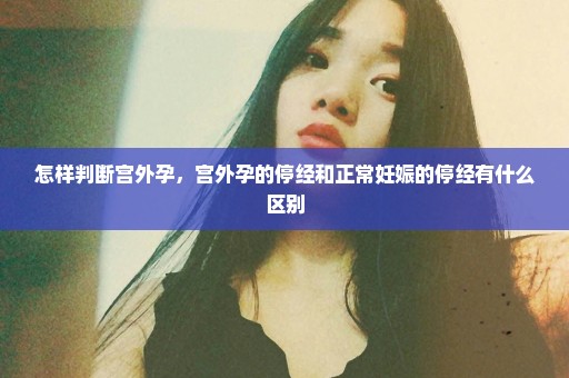 怎样判断宫外孕，宫外孕的停经和正常妊娠的停经有什么区别