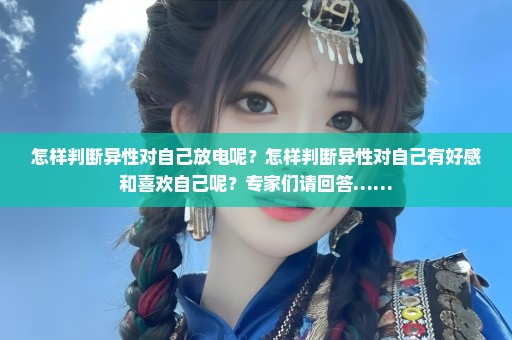 怎样判断异性对自己放电呢？怎样判断异性对自己有好感和喜欢自己呢？专家们请回答……