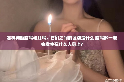 怎样判断脑鸣和耳鸣，它们之间的区别是什么 脑鸣多一般会发生在什么人身上？