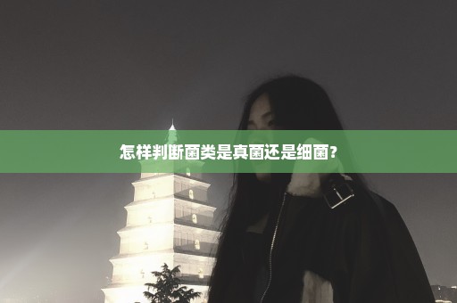 怎样判断菌类是真菌还是细菌？