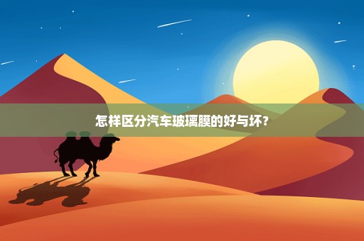 怎样区分汽车玻璃膜的好与坏？