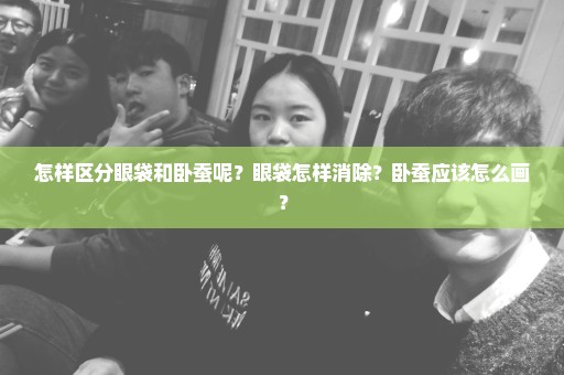 怎样区分眼袋和卧蚕呢？眼袋怎样消除？卧蚕应该怎么画？