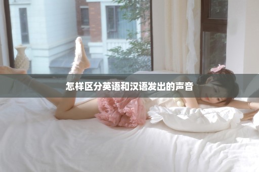 怎样区分英语和汉语发出的声音