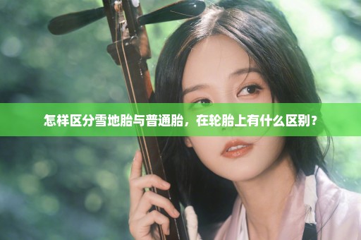 怎样区分雪地胎与普通胎，在轮胎上有什么区别？