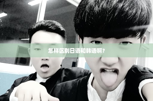 怎样区别日语和韩语啊？