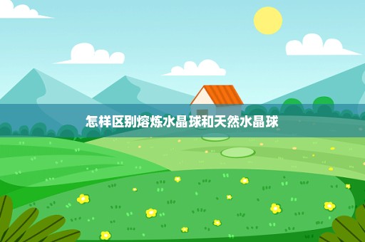 怎样区别熔炼水晶球和天然水晶球