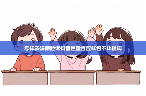 怎样去法院起诉抖音巨量百应红包不让提现