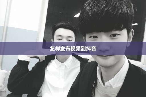 怎样发布视频到抖音