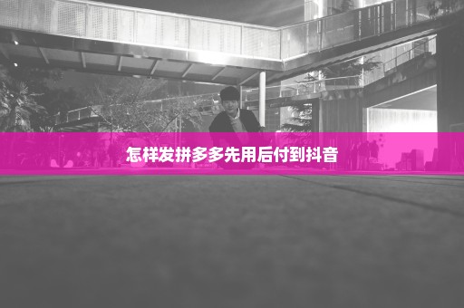 怎样发拼多多先用后付到抖音