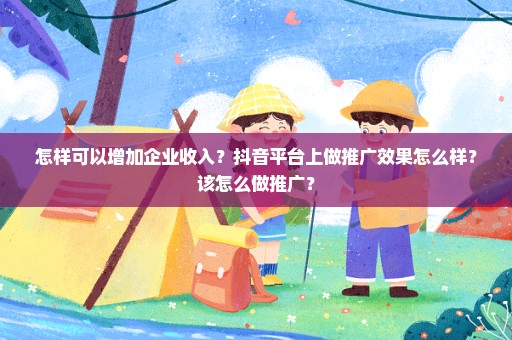 怎样可以增加企业收入？抖音平台上做推广效果怎么样？该怎么做推广？