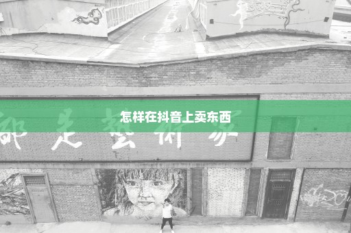 怎样在抖音上卖东西
