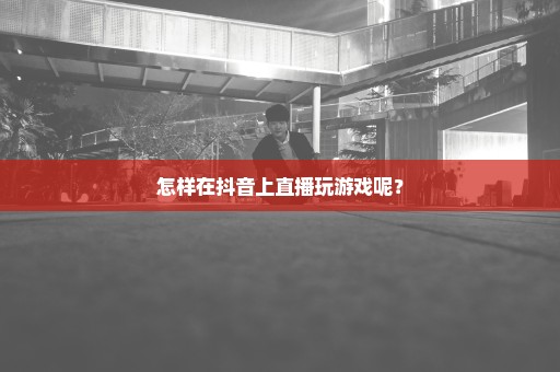 怎样在抖音上直播玩游戏呢？