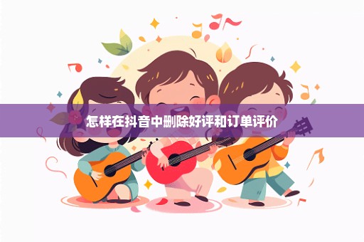 怎样在抖音中删除好评和订单评价